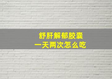 舒肝解郁胶囊一天两次怎么吃