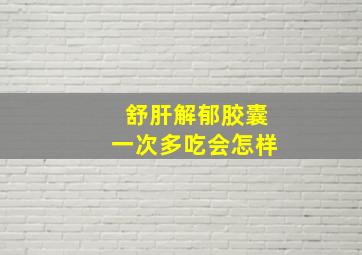 舒肝解郁胶囊一次多吃会怎样