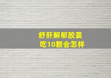 舒肝解郁胶囊吃10颗会怎样