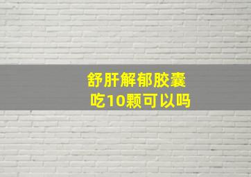 舒肝解郁胶囊吃10颗可以吗