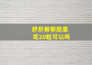 舒肝解郁胶囊吃20粒可以吗