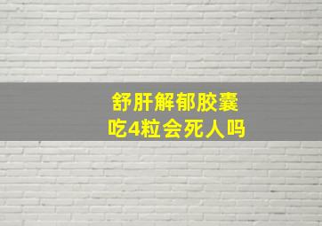 舒肝解郁胶囊吃4粒会死人吗