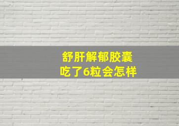 舒肝解郁胶囊吃了6粒会怎样