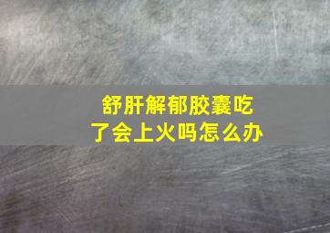 舒肝解郁胶囊吃了会上火吗怎么办