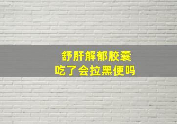 舒肝解郁胶囊吃了会拉黑便吗