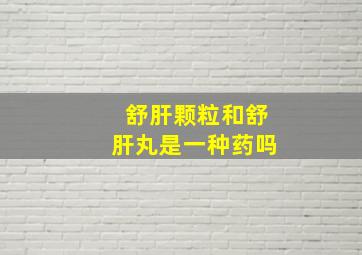 舒肝颗粒和舒肝丸是一种药吗