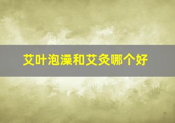 艾叶泡澡和艾灸哪个好