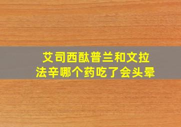 艾司西酞普兰和文拉法辛哪个药吃了会头晕