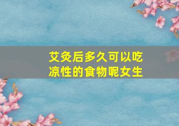 艾灸后多久可以吃凉性的食物呢女生