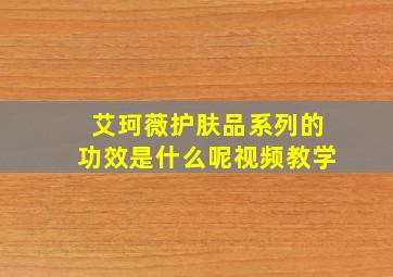 艾珂薇护肤品系列的功效是什么呢视频教学