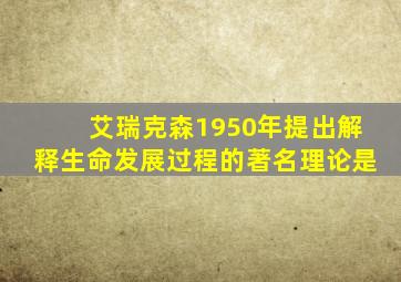 艾瑞克森1950年提出解释生命发展过程的著名理论是