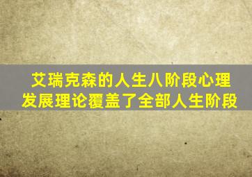 艾瑞克森的人生八阶段心理发展理论覆盖了全部人生阶段