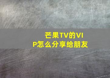 芒果TV的VIP怎么分享给朋友