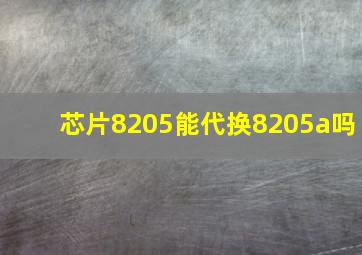 芯片8205能代换8205a吗