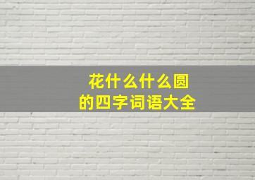 花什么什么圆的四字词语大全