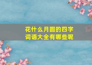 花什么月圆的四字词语大全有哪些呢