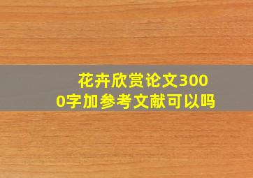 花卉欣赏论文3000字加参考文献可以吗