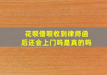 花呗借呗收到律师函后还会上门吗是真的吗