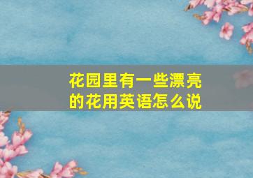 花园里有一些漂亮的花用英语怎么说