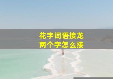 花字词语接龙两个字怎么接