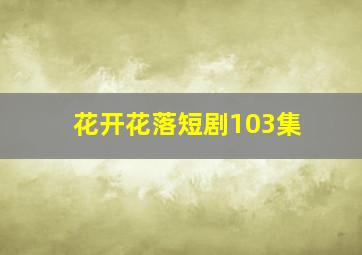 花开花落短剧103集