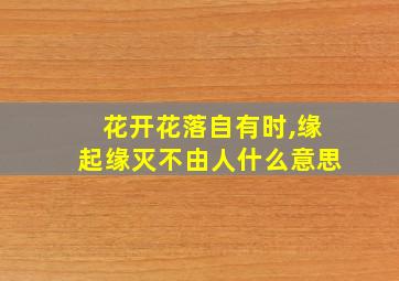 花开花落自有时,缘起缘灭不由人什么意思