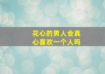 花心的男人会真心喜欢一个人吗