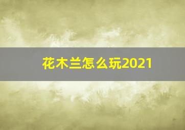 花木兰怎么玩2021