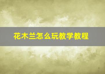 花木兰怎么玩教学教程