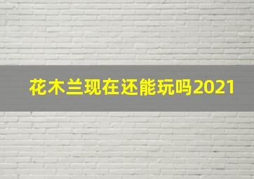 花木兰现在还能玩吗2021