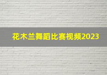 花木兰舞蹈比赛视频2023