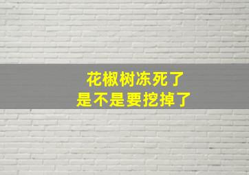 花椒树冻死了是不是要挖掉了