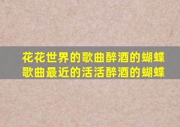 花花世界的歌曲醉酒的蝴蝶歌曲最近的活活醉酒的蝴蝶