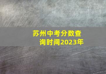 苏州中考分数查询时间2023年