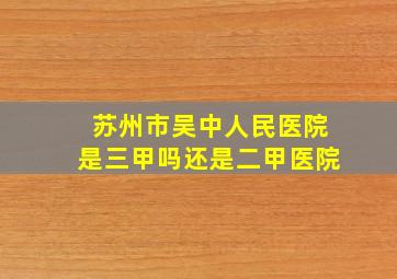 苏州市吴中人民医院是三甲吗还是二甲医院