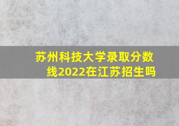 苏州科技大学录取分数线2022在江苏招生吗