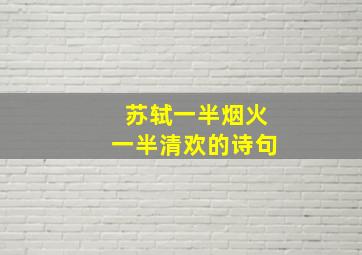 苏轼一半烟火一半清欢的诗句