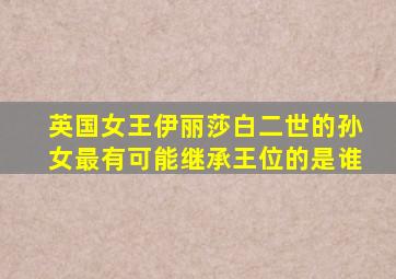 英国女王伊丽莎白二世的孙女最有可能继承王位的是谁