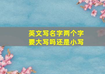 英文写名字两个字要大写吗还是小写