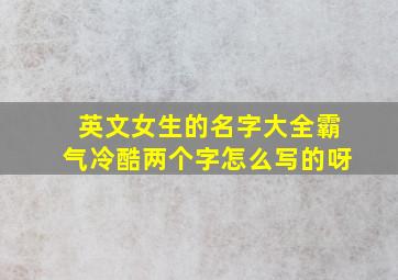 英文女生的名字大全霸气冷酷两个字怎么写的呀