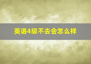 英语4级不去会怎么样