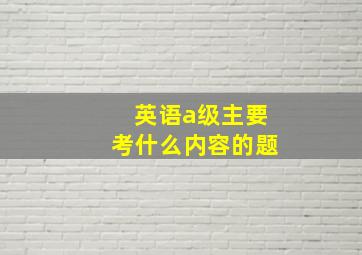 英语a级主要考什么内容的题