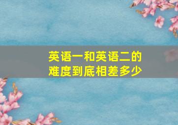 英语一和英语二的难度到底相差多少