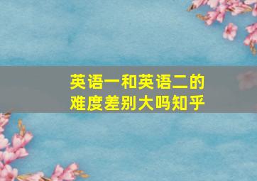 英语一和英语二的难度差别大吗知乎