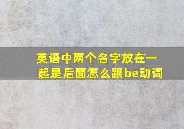 英语中两个名字放在一起是后面怎么跟be动词