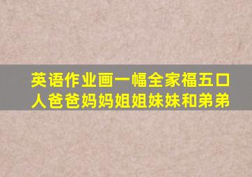 英语作业画一幅全家福五口人爸爸妈妈姐姐妹妹和弟弟