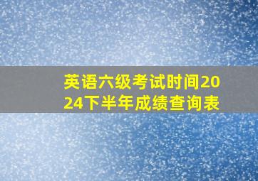 英语六级考试时间2024下半年成绩查询表