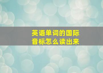 英语单词的国际音标怎么读出来