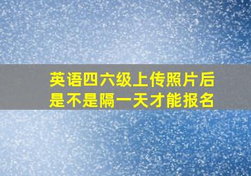 英语四六级上传照片后是不是隔一天才能报名