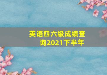 英语四六级成绩查询2021下半年